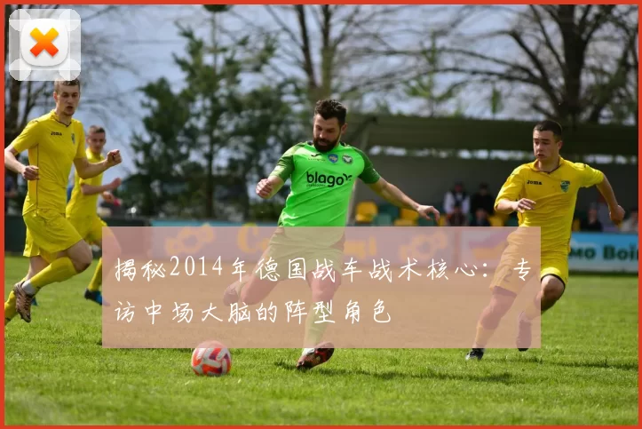 揭秘2014年德国战车战术核心:专访中场大脑的阵型角色